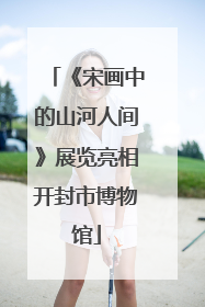 《宋画中的山河人间》展览亮相开封市博物馆