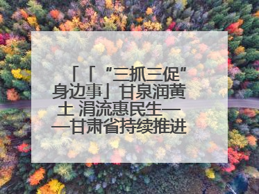 「“三抓三促”身边事」甘泉润黄土 涓流惠民生——甘肃省持续推进农村供水工程巩固提升项目建设