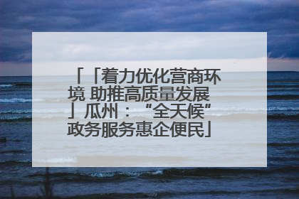 「着力优化营商环境 助推高质量发展」瓜州：“全天候”政务服务惠企便民