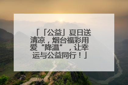 「公益」夏日送清凉，烟台福彩用爱“降温”，让幸运与公益同行！