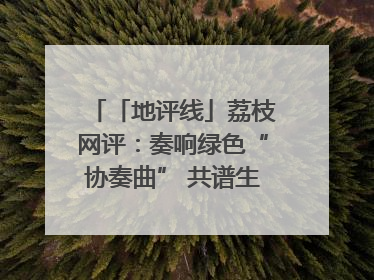 「地评线」荔枝网评：奏响绿色“协奏曲” 共谱生态“新乐章”