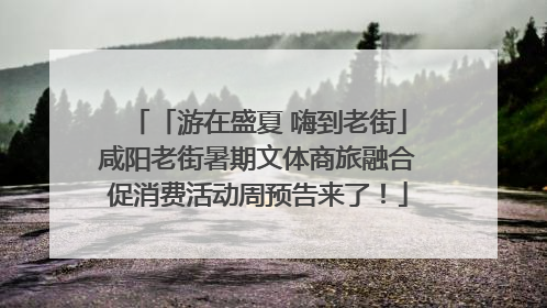 「游在盛夏 嗨到老街」咸阳老街暑期文体商旅融合促消费活动周预告来了！