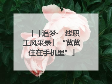 「追梦·一线职工风采录」“爸爸住在手机里”