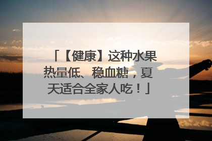 【健康】这种水果热量低、稳血糖，夏天适合全家人吃！
