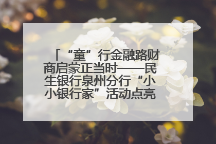 “童”行金融路财商启蒙正当时——民生银行泉州分行“小小银行家”活动点亮少年金融第一课