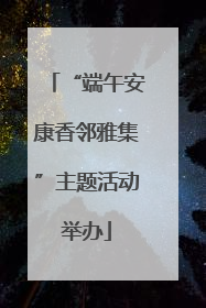 “端午安康香邻雅集”主题活动举办