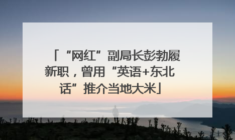 “网红”副局长彭勃履新职，曾用“英语+东北话”推介当地大米