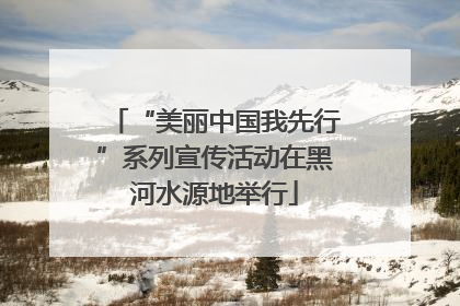 “美丽中国我先行”系列宣传活动在黑河水源地举行