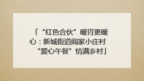“红色合伙”暖胃更暖心：新城街道阎家小庄村“爱心午餐”情满乡村
