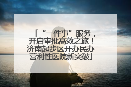 “一件事”服务，开启审批高效之旅！济南起步区开办民办营利性医院新突破