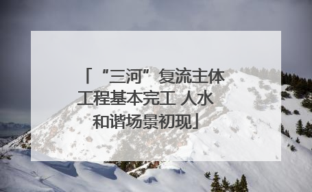 “三河”复流主体工程基本完工 人水和谐场景初现