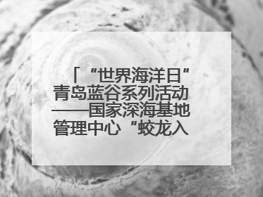 “世界海洋日”青岛蓝谷系列活动——国家深海基地管理中心“蛟龙入海 逐梦深蓝”主题开放日活动成功举办