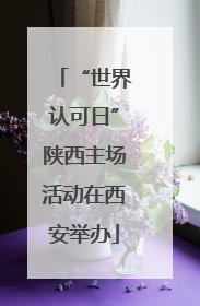 “世界认可日”陕西主场活动在西安举办