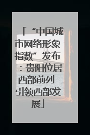 “中国城市网络形象指数”发布：贵阳位居西部前列 引领西部发展