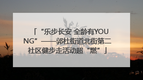 “乐步长安 全龄有YOUNG”——郭杜街道北街第二社区健步走活动超“燃”