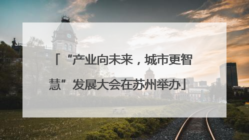 “产业向未来，城市更智慧”发展大会在苏州举办