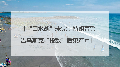 “口水战”未完：特朗普警告马斯克“投敌”后果严重