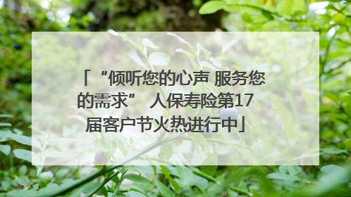 “倾听您的心声 服务您的需求” 人保寿险第17届客户节火热进行中