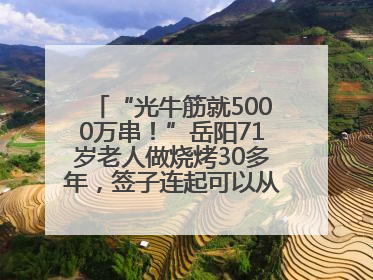 “光牛筋就5000万串！”岳阳71岁老人做烧烤30多年，签子连起可以从中国到秘鲁