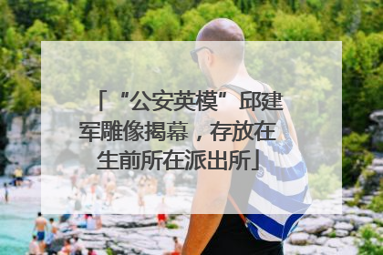 “公安英模”邱建军雕像揭幕，存放在生前所在派出所