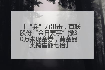 “券”力出击，百联股份“金日要事”撒30万张现金券，黄金品类销售翻七倍