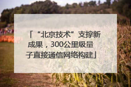 “北京技术”支撑新成果，300公里级量子直接通信网络构建