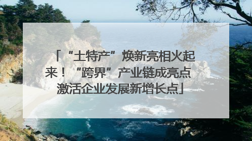 “土特产”焕新亮相火起来！“跨界”产业链成亮点 激活企业发展新增长点