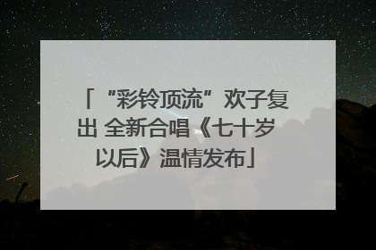 “彩铃顶流”欢子复出 全新合唱《七十岁以后》温情发布
