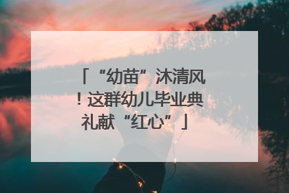 “幼苗”沐清风！这群幼儿毕业典礼献“红心”