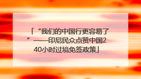 “我们的中国行更容易了”——印尼民众点赞中国240小时过境免签政策