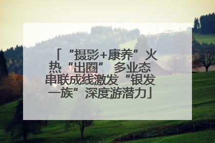 “摄影+康养”火热“出圈” 多业态串联成线激发“银发一族”深度游潜力