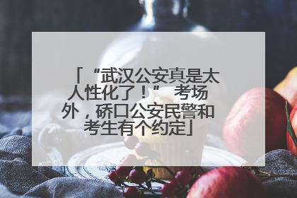 “武汉公安真是太人性化了！” 考场外，硚口公安民警和考生有个约定