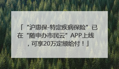 “沪惠保-特定疾病保险”已在“随申办市民云”APP上线，可享20万定额给付！