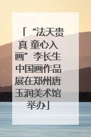 “法天贵真 童心入画”李长生中国画作品展在郑州唐玉润美术馆举办