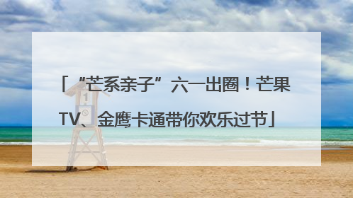 “芒系亲子”六一出圈！芒果TV、金鹰卡通带你欢乐过节