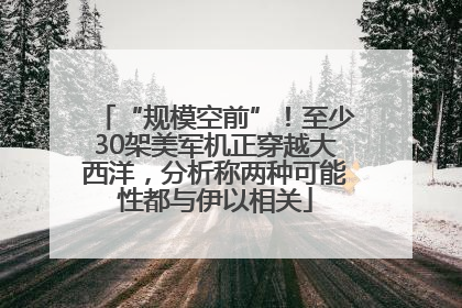 “规模空前”！至少30架美军机正穿越大西洋，分析称两种可能性都与伊以相关