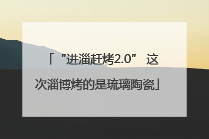 “进淄赶烤2.0” 这次淄博烤的是琉璃陶瓷