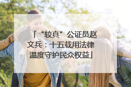 “较真”公证员赵文兵：十五载用法律温度守护民众权益