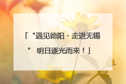 “遇见德阳・走进无锡” 明日逐光而来！