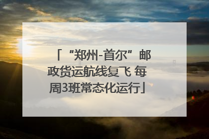 “郑州-首尔”邮政货运航线复飞 每周3班常态化运行