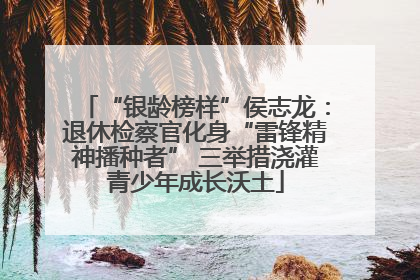 “银龄榜样”侯志龙：退休检察官化身“雷锋精神播种者” 三举措浇灌青少年成长沃土
