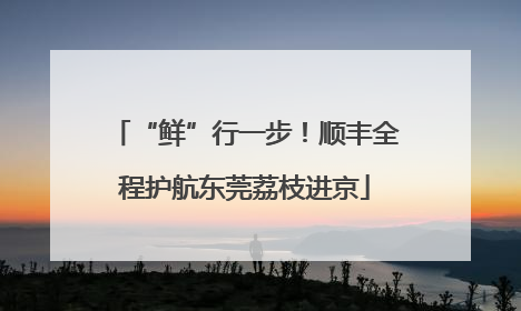 “鲜”行一步！顺丰全程护航东莞荔枝进京