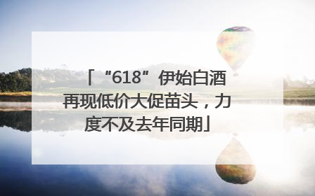 “618”伊始白酒再现低价大促苗头，力度不及去年同期
