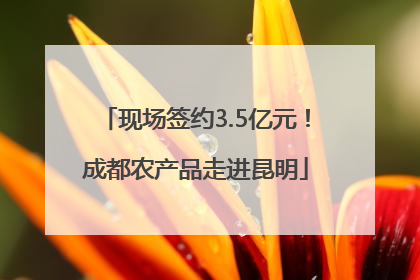 现场签约3.5亿元！成都农产品走进昆明