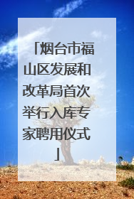 烟台市福山区发展和改革局首次举行入库专家聘用仪式