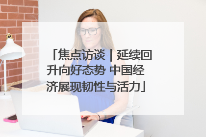 焦点访谈｜延续回升向好态势 中国经济展现韧性与活力