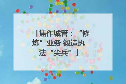 焦作城管：“修炼”业务 锻造执法“尖兵”