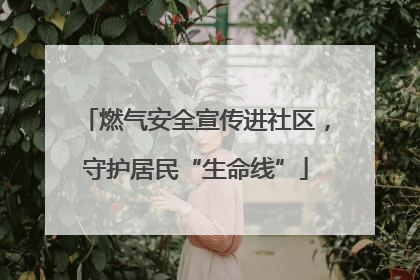 燃气安全宣传进社区，守护居民“生命线”