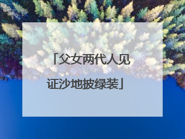 父女两代人见证沙地披绿装