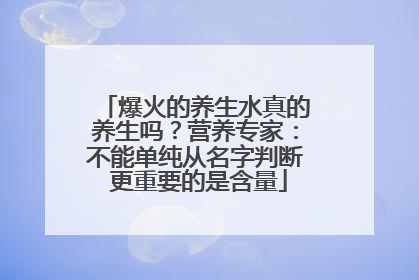 爆火的养生水真的养生吗？营养专家：不能单纯从名字判断 更重要的是含量